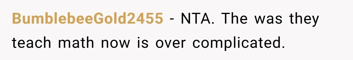 BumblebeeGold2455 − NTA. The was they teach math now is over complicated.