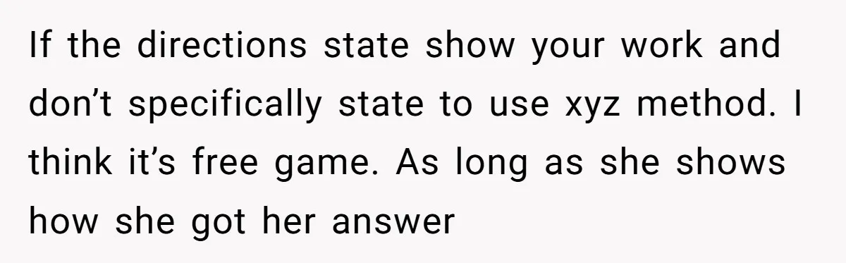 If the directions state show your work and don’t specifically state to use xyz method. I think it’s free game. As long as she shows how she got her answer