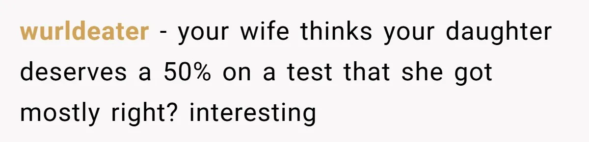 wurldeater − your wife thinks your daughter deserves a 50% on a test that she got mostly right? interesting
