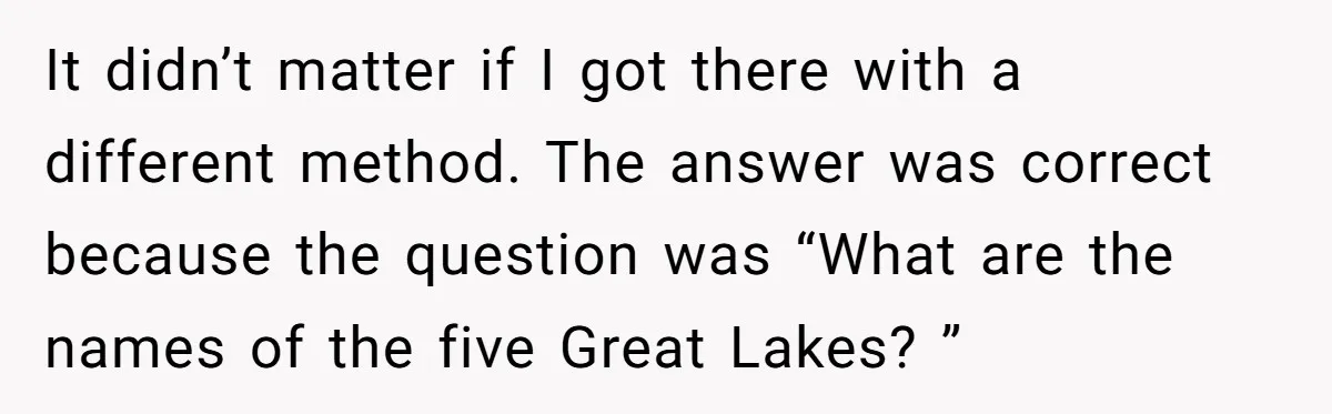 It didn’t matter if I got there with a different method. The answer was correct because the question was “What are the names of the five Great Lakes? ”