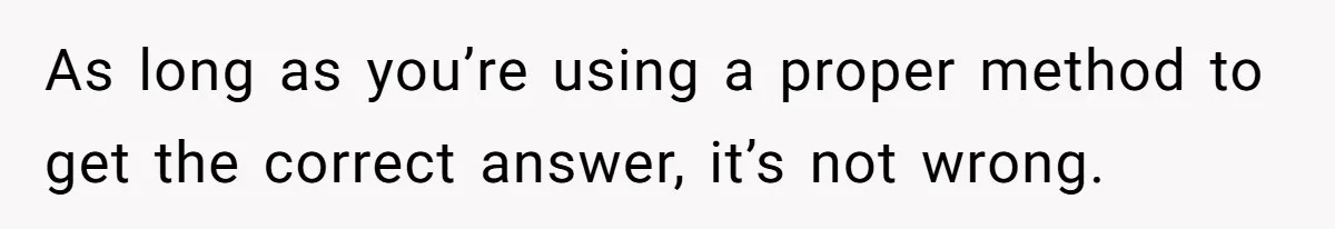 As long as you’re using a proper method to get the correct answer, it’s not wrong.
