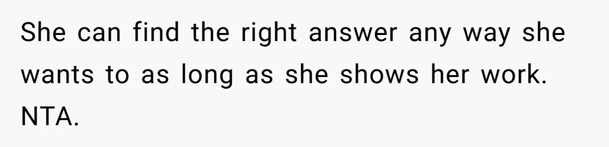 She can find the right answer any way she wants to as long as she shows her work. NTA.
