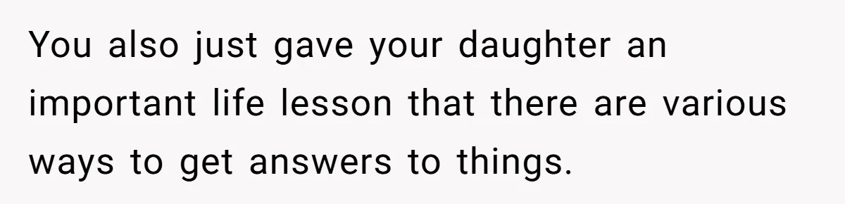 You also just gave your daughter an important life lesson that there are various ways to get answers to things.