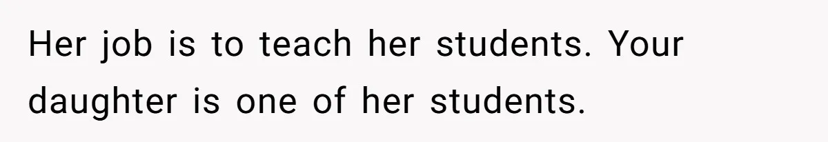Her job is to teach her students. Your daughter is one of her students.