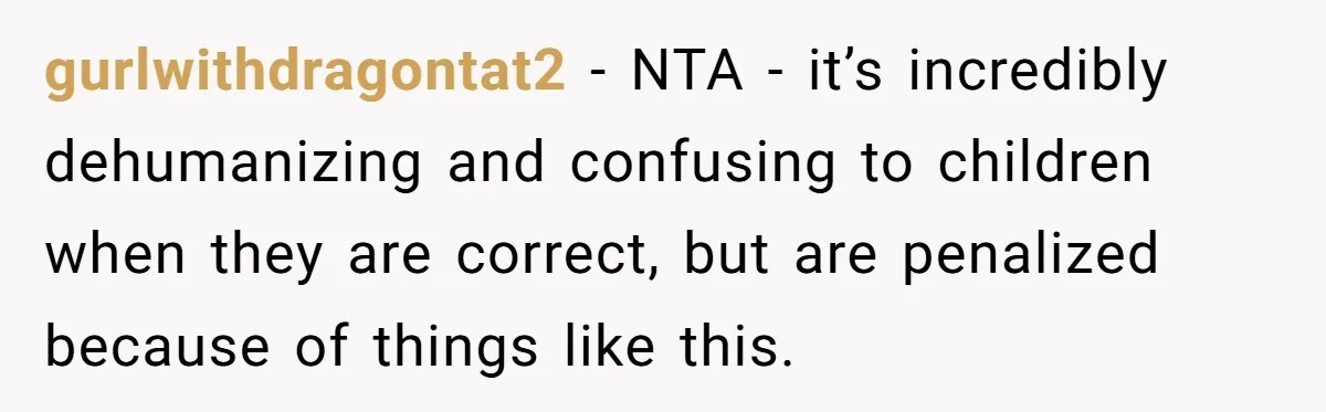 gurlwithdragontat2 − NTA - it’s incredibly dehumanizing and confusing to children when they are correct, but are penalized because of things like this.