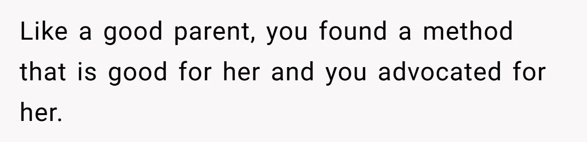 Like a good parent, you found a method that is good for her and you advocated for her.