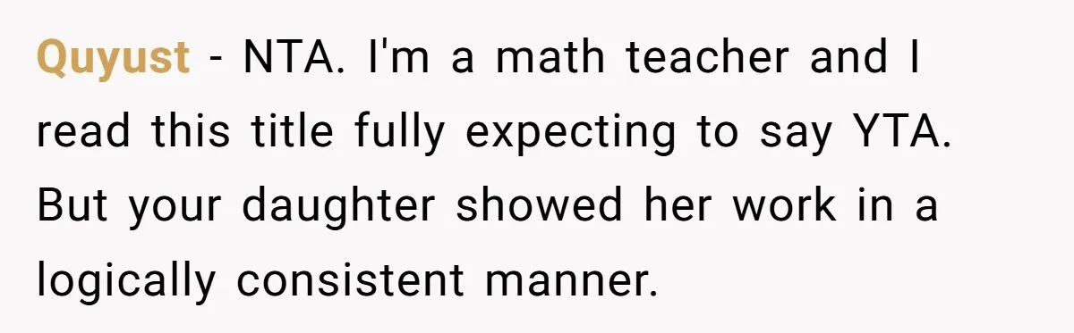 Quyust − NTA. I'm a math teacher and I read this title fully expecting to say YTA. But your daughter showed her work in a logically consistent manner.