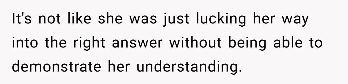 It's not like she was just lucking her way into the right answer without being able to demonstrate her understanding.