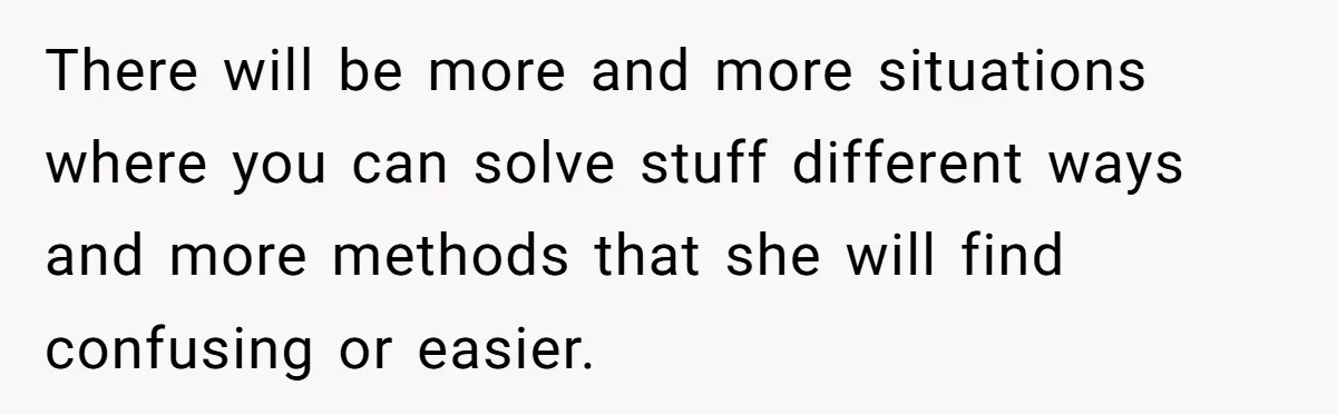 There will be more and more situations where you can solve stuff different ways and more methods that she will find confusing or easier.