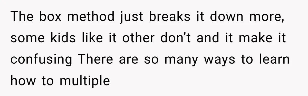 The box method just breaks it down more, some kids like it other don’t and it make it confusing There are so many ways to learn how to multiple