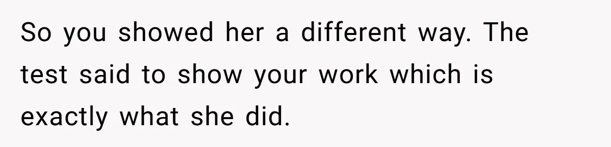 So you showed her a different way. The test said to show your work which is exactly what she did.