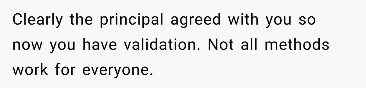 Clearly the principal agreed with you so now you have validation. Not all methods work for everyone.