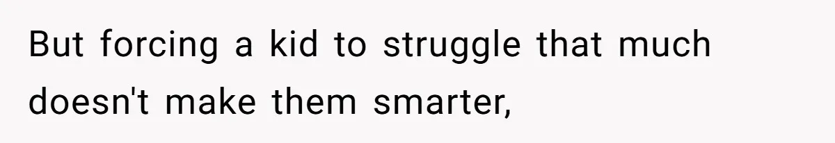 But forcing a kid to struggle that much doesn't make them smarter,