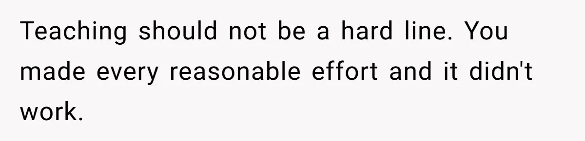 Teaching should not be a hard line. You made every reasonable effort and it didn't work.