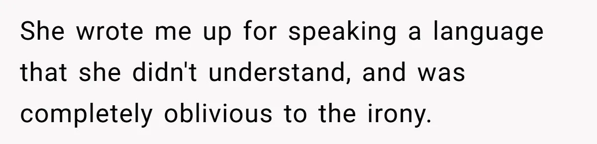 She wrote me up for speaking a language that she didn't understand, and was completely oblivious to the irony.
