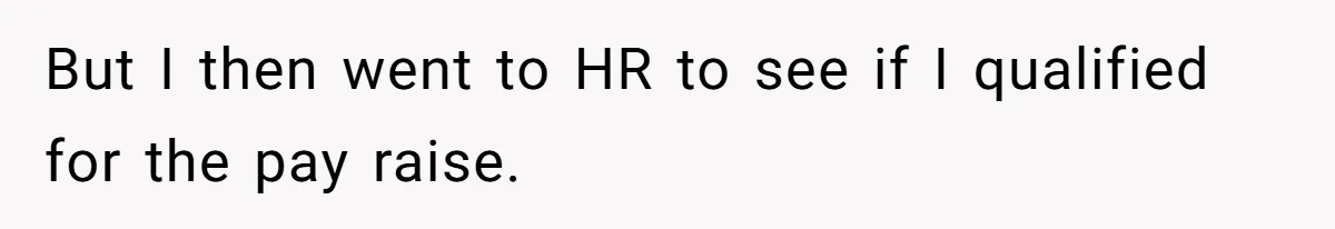 But I then went to HR to see if I qualified for the pay raise.