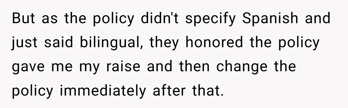 But as the policy didn't specify Spanish and just said bilingual, they honored the policy gave me my raise and then change the policy immediately after that.