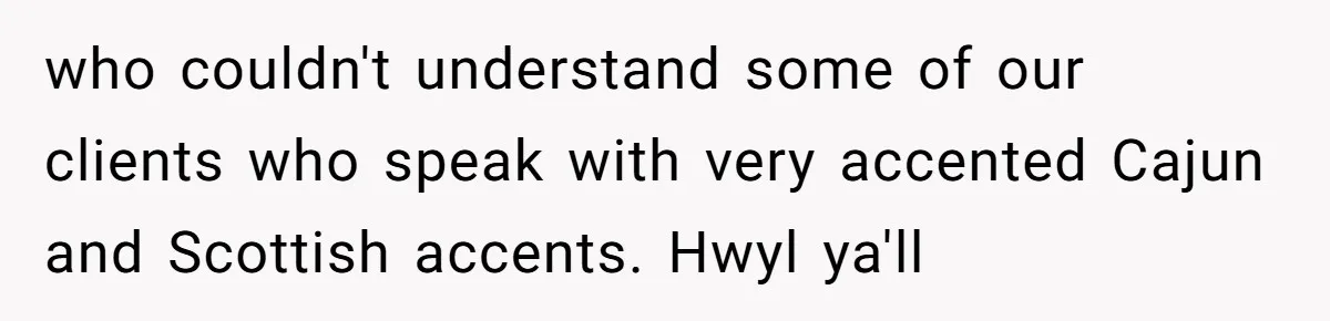 who couldn't understand some of our clients who speak with very accented Cajun and Scottish accents. Hwyl ya'll