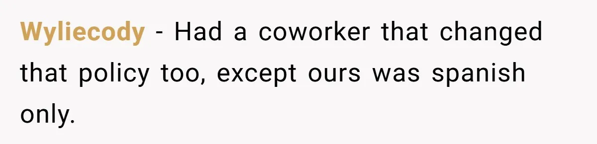 Wyliecody − Had a coworker that changed that policy too, except ours was spanish only.