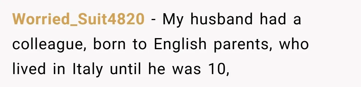 Worried_Suit4820 − My husband had a colleague, born to English parents, who lived in Italy until he was 10,