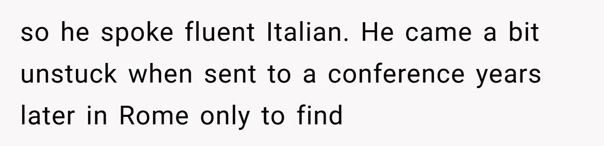 so he spoke fluent Italian. He came a bit unstuck when sent to a conference years later in Rome only to find