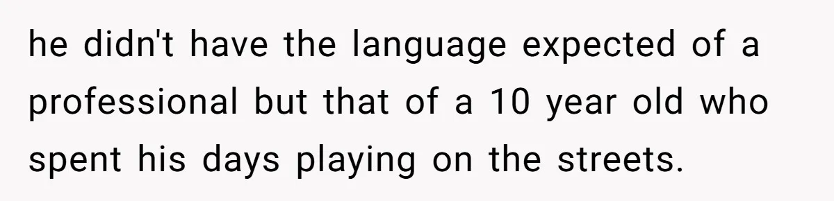he didn't have the language expected of a professional but that of a 10 year old who spent his days playing on the streets.