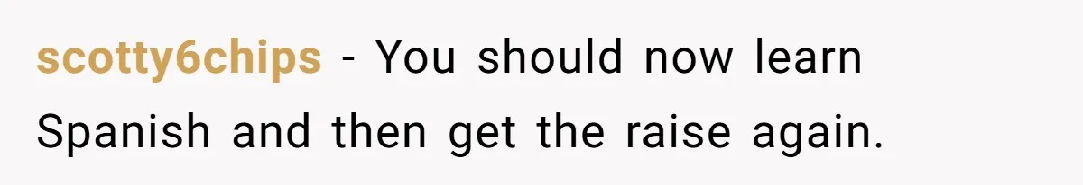 scotty6chips − You should now learn Spanish and then get the raise again.