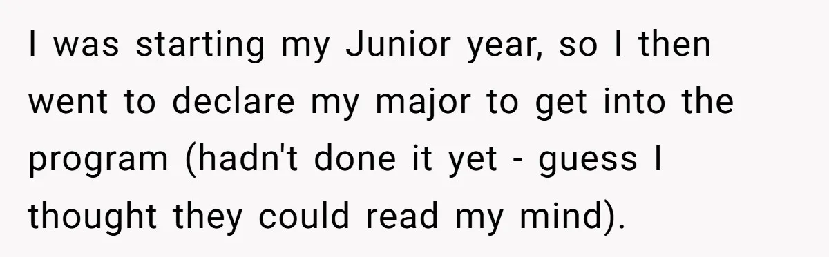 I was starting my Junior year, so I then went to declare my major to get into the program (hadn't done it yet - guess I thought they could read...