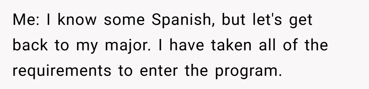 Me: I know some Spanish, but let's get back to my major. I have taken all of the requirements to enter the program.