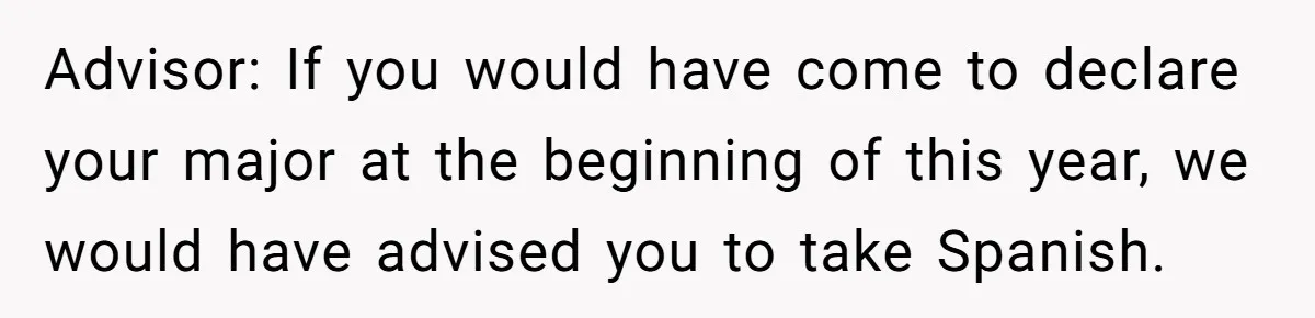 Advisor: If you would have come to declare your major at the beginning of this year, we would have advised you to take Spanish.