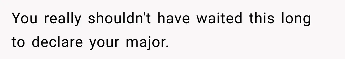 You really shouldn't have waited this long to declare your major.
