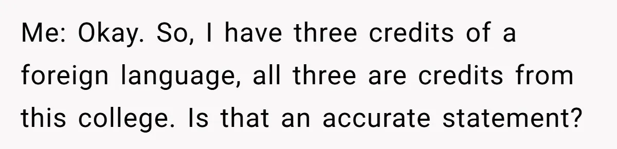 Me: Okay. So, I have three credits of a foreign language, all three are credits from this college. Is that an accurate statement?