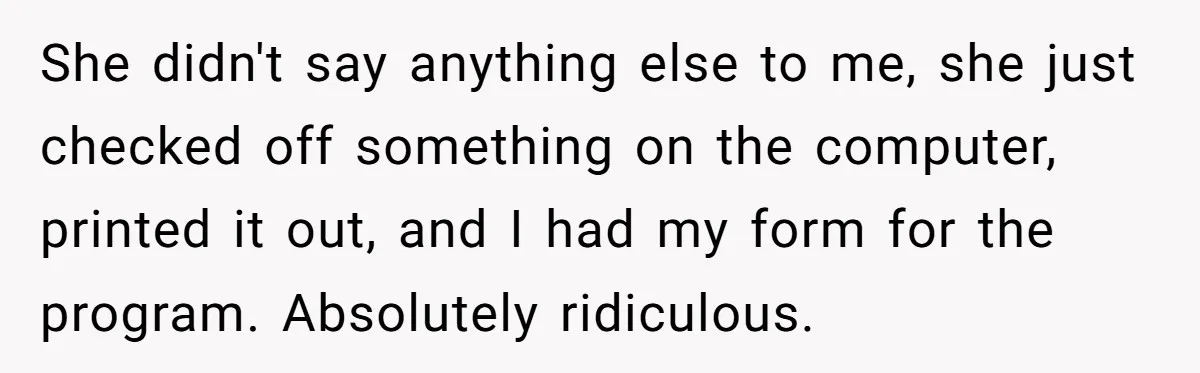 She didn't say anything else to me, she just checked off something on the computer, printed it out, and I had my form for the program. Absolutely ridiculous.