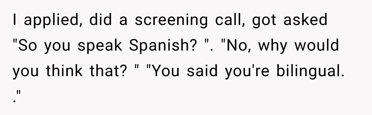 I applied, did a screening call, got asked "So you speak Spanish? ". "No, why would you think that? " "You said you're bilingual. ."