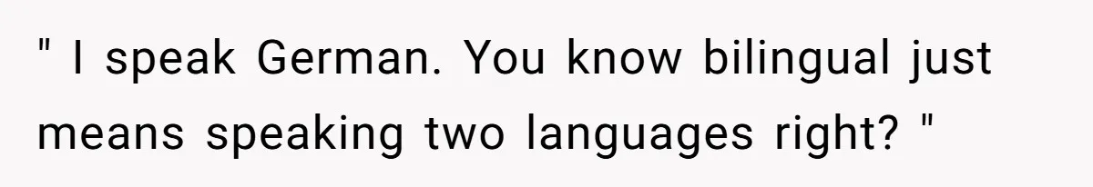 " I speak German. You know bilingual just means speaking two languages right? "