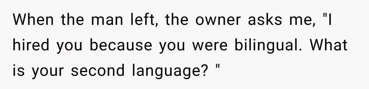 When the man left, the owner asks me, "I hired you because you were bilingual. What is your second language? "