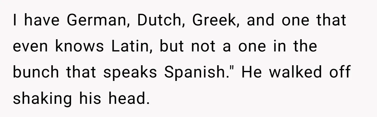I have German, Dutch, Greek, and one that even knows Latin, but not a one in the bunch that speaks Spanish." He walked off shaking his head.
