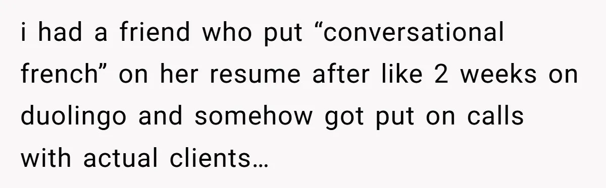 i had a friend who put “conversational french” on her resume after like 2 weeks on duolingo and somehow got put on calls with actual clients…
