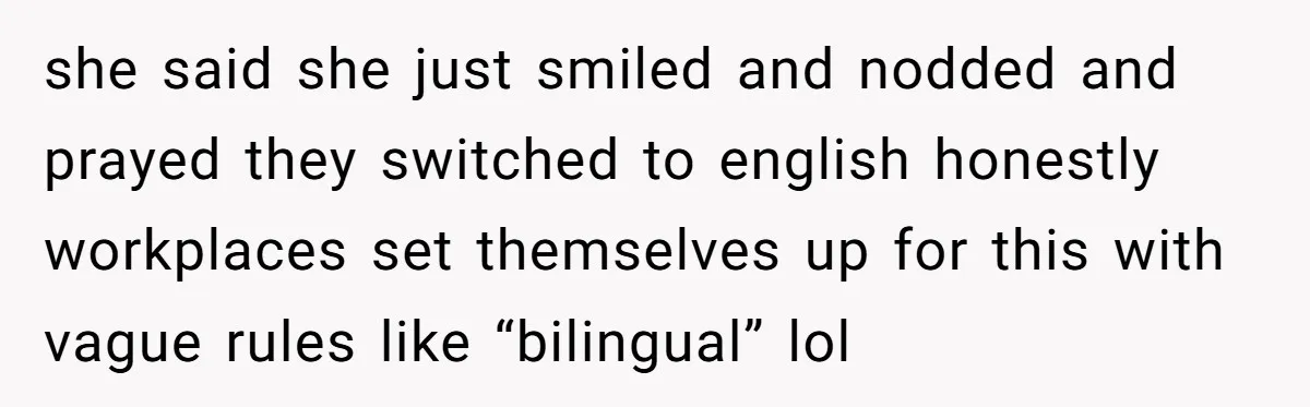 she said she just smiled and nodded and prayed they switched to english honestly workplaces set themselves up for this with vague rules like “bilingual” lol