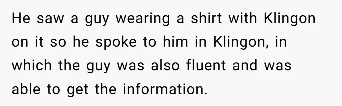 He saw a guy wearing a shirt with Klingon on it so he spoke to him in Klingon, in which the guy was also fluent and was able to get...