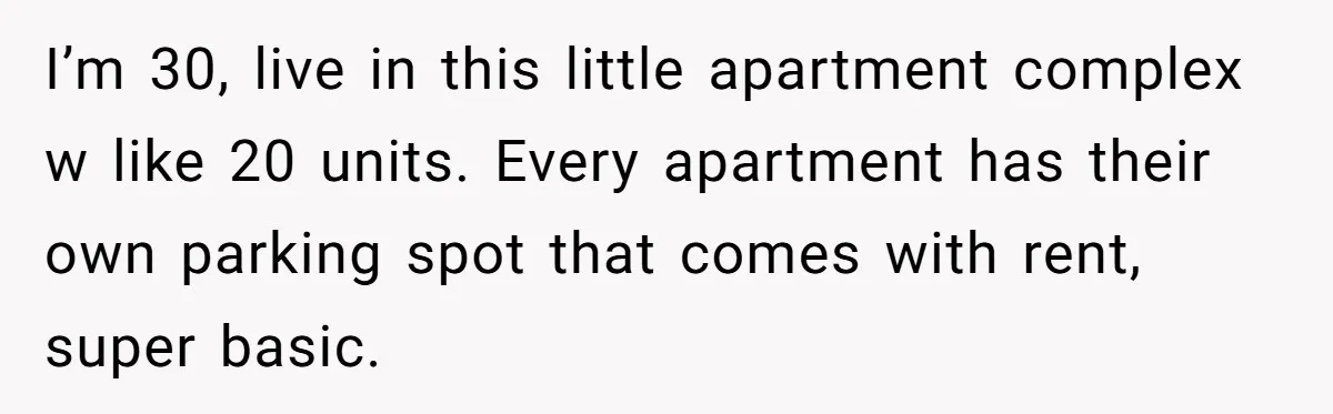 Tenant Calmly Asks Neighbor To Stop Taking Paid Parking Spot, But Things Turn Ugly Fast I’m 30, live in this little apartment complex w like 20 units. Every apartment has their own parking spot that comes with rent, super basic.