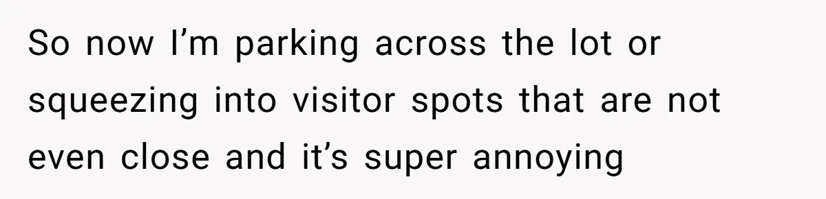 Tenant Calmly Asks Neighbor To Stop Taking Paid Parking Spot, But Things Turn Ugly Fast So now I’m parking across the lot or squeezing into visitor spots that are not even close and it’s super annoying