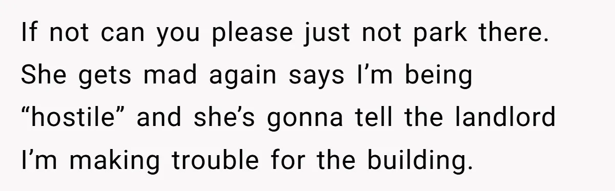 Tenant Calmly Asks Neighbor To Stop Taking Paid Parking Spot, But Things Turn Ugly Fast If not can you please just not park there. She gets mad again says I’m being “hostile” and she’s gonna tell the landlord I’m making trouble for the building.