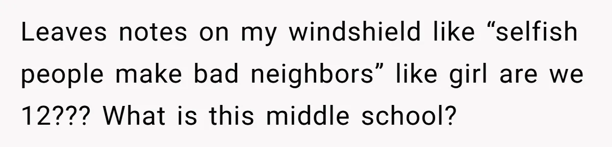 Tenant Calmly Asks Neighbor To Stop Taking Paid Parking Spot, But Things Turn Ugly Fast Leaves notes on my windshield like “selfish people make bad neighbors” like girl are we 12??? What is this middle school?