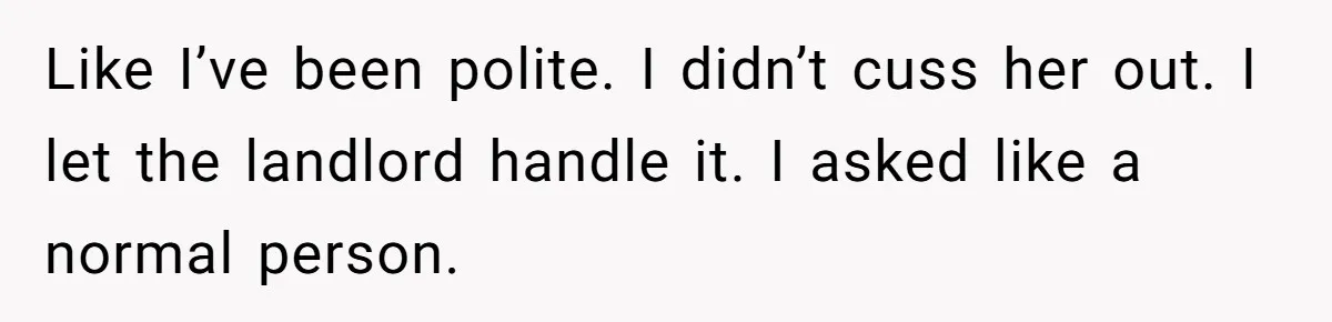 Tenant Calmly Asks Neighbor To Stop Taking Paid Parking Spot, But Things Turn Ugly Fast Like I’ve been polite. I didn’t cuss her out. I let the landlord handle it. I asked like a normal person.
