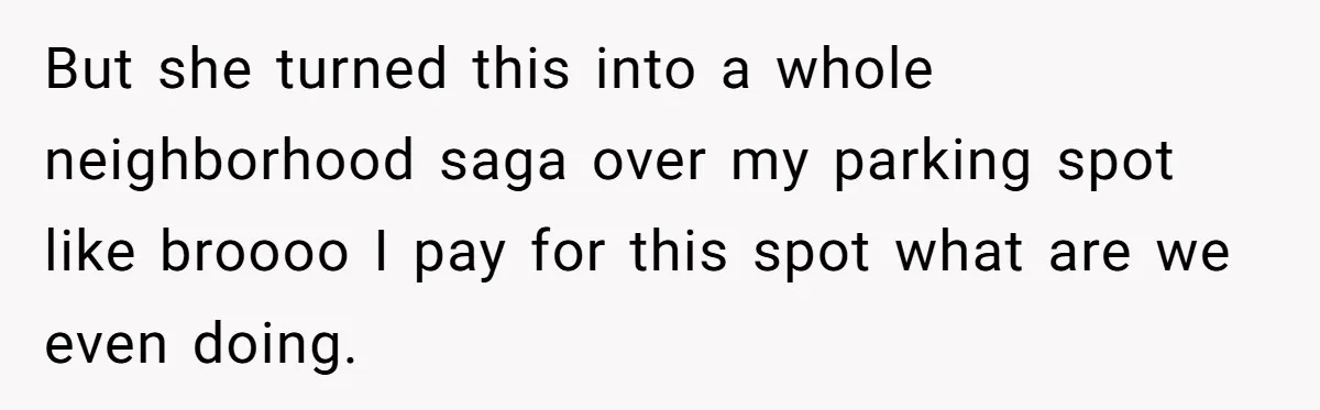 Tenant Calmly Asks Neighbor To Stop Taking Paid Parking Spot, But Things Turn Ugly Fast But she turned this into a whole neighborhood saga over my parking spot like broooo I pay for this spot what are we even doing.