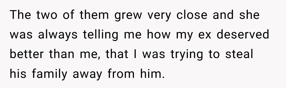 The two of them grew very close and she was always telling me how my ex deserved better than me, that I was trying to steal his family away from...