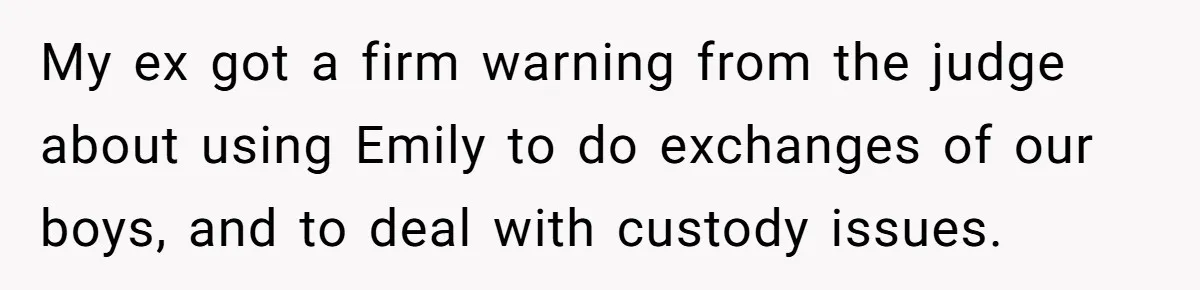 My ex got a firm warning from the judge about using Emily to do exchanges of our boys, and to deal with custody issues.
