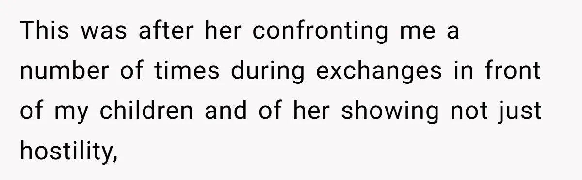 This was after her confronting me a number of times during exchanges in front of my children and of her showing not just hostility,