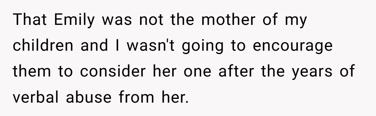 That Emily was not the mother of my children and I wasn't going to encourage them to consider her one after the years of verbal abuse from her.